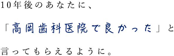 10年後のあなたに、 「高岡歯科医院で良かった」と 言ってもらえるように。